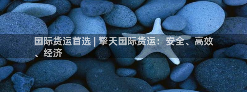 尊龙凯时白家乐：国际货运首选 | 擎天国际货运：安全、高
