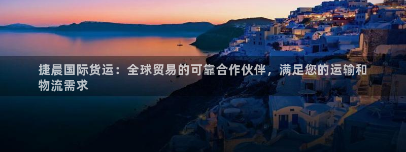 尊龙这个平台怎么样：捷晨国际货运：全球贸易的可靠合作伙伴