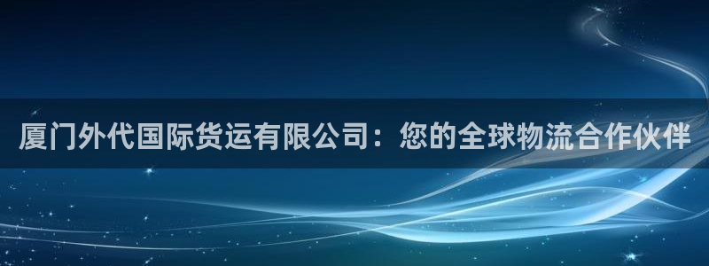 尊龙官网APP下载：厦门外代国际货运有限公司：您的全球物