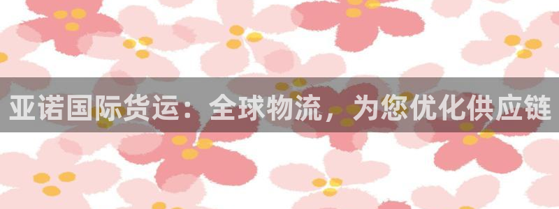 尊龙z6平台：亚诺国际货运：全球物流，为您优化供应链