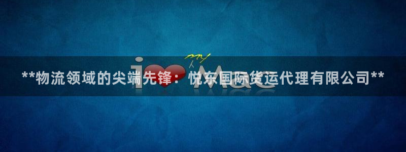 尊龙凯时平台官网：**物流领域的尖端先锋：悦东国际货运代