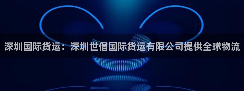 尊龙公司：深圳国际货运：深圳世倡国际货运有限公司提供全球