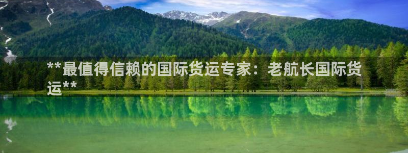 尊龙凯时官网首页：**最值得信赖的国际货运专家：老航长国
