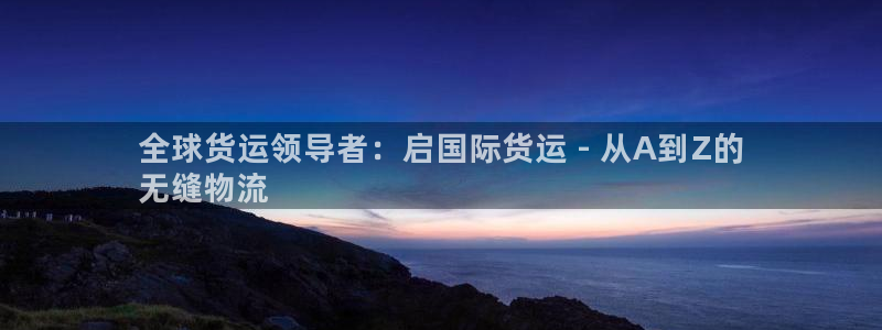 尊龙凯时注册：全球货运领导者：启国际货运 - 从A到Z的