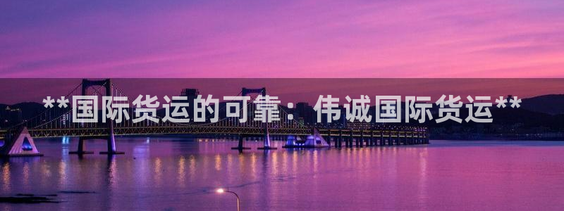 z6com尊龙：**国际货运的可靠：伟诚国际货运**