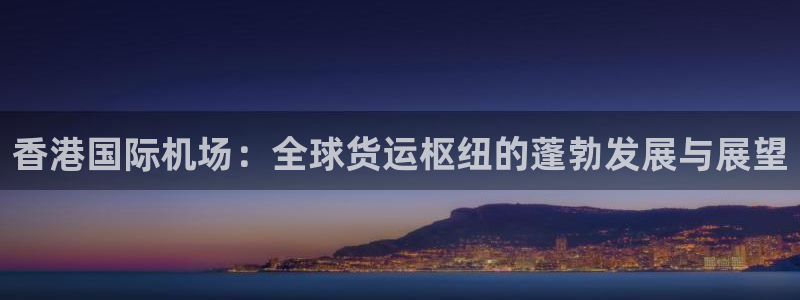 尊龙ag旗舰厅官网登录：香港国际机场：全球货运枢纽的蓬勃