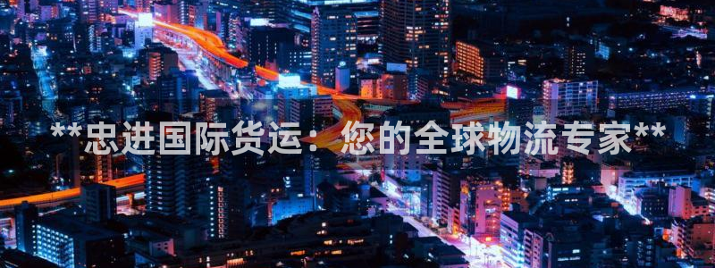 尊龙凯时能不能提现?：**忠进国际货运：您的全球物流专家