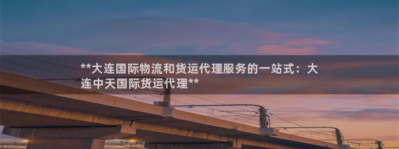 尊龙凯时网页版：**大连国际物流和货运代理服务的一站式：