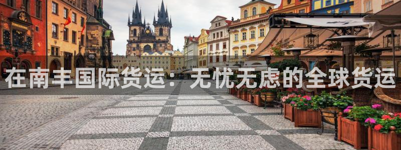 尊龙凯时 人生就是搏 平台：在南丰国际货运：无忧无虑的全