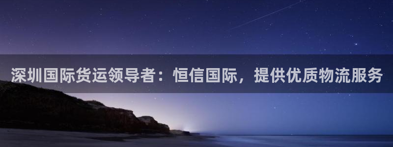 z6尊龙凯时官方：深圳国际货运领导者：恒信国际，提供优质